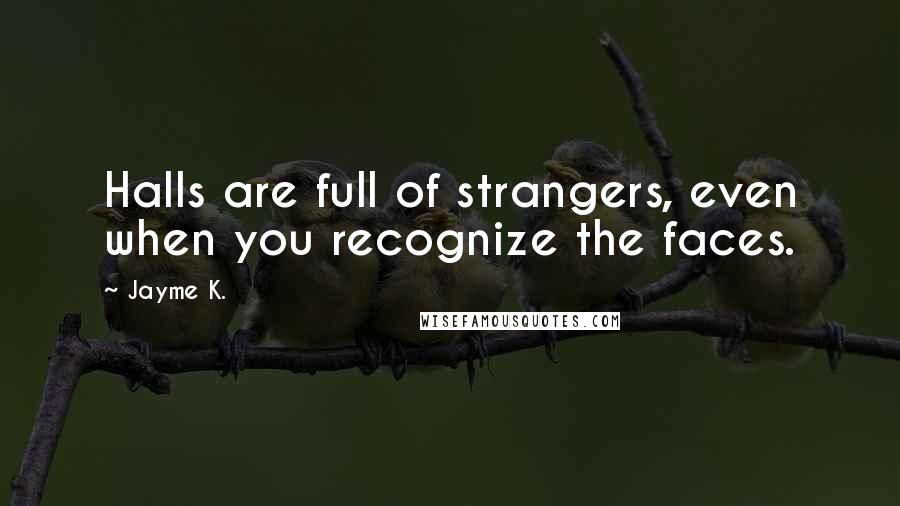 Jayme K. quotes: Halls are full of strangers, even when you recognize the faces.