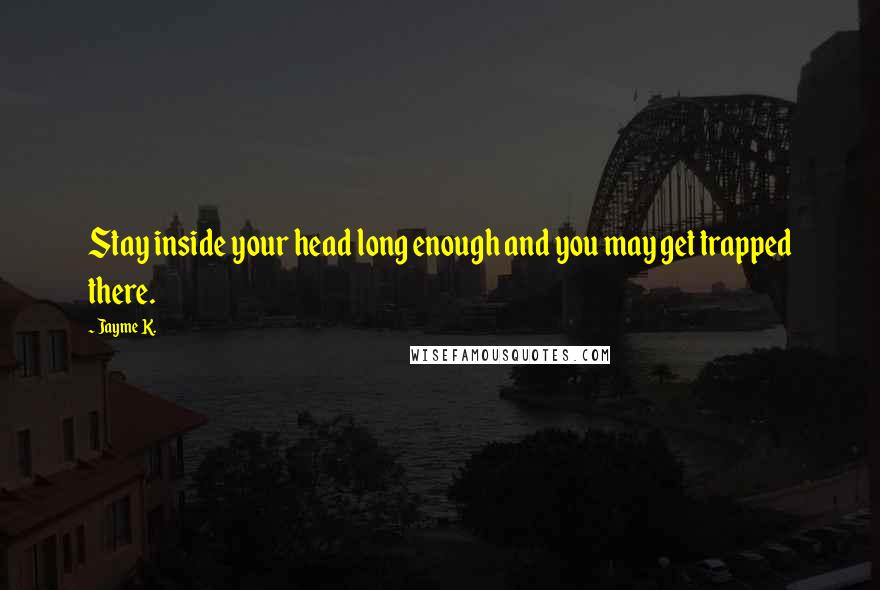 Jayme K. quotes: Stay inside your head long enough and you may get trapped there.
