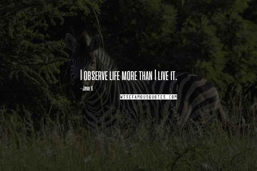 Jayme K. quotes: I observe life more than I live it.