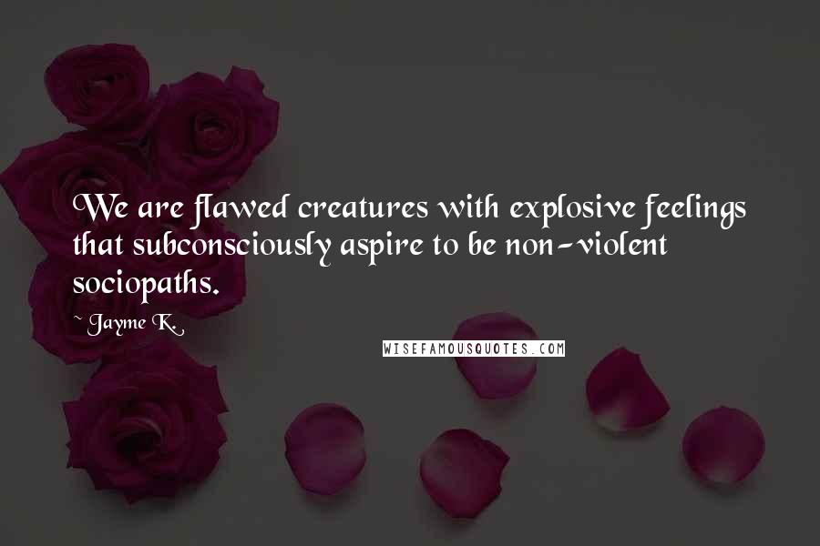 Jayme K. quotes: We are flawed creatures with explosive feelings that subconsciously aspire to be non-violent sociopaths.