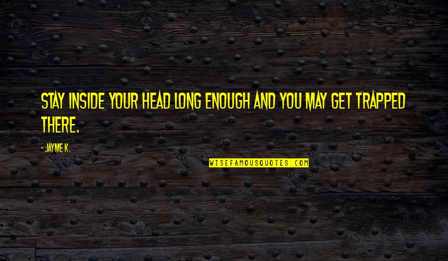 Jayme's Quotes By Jayme K.: Stay inside your head long enough and you