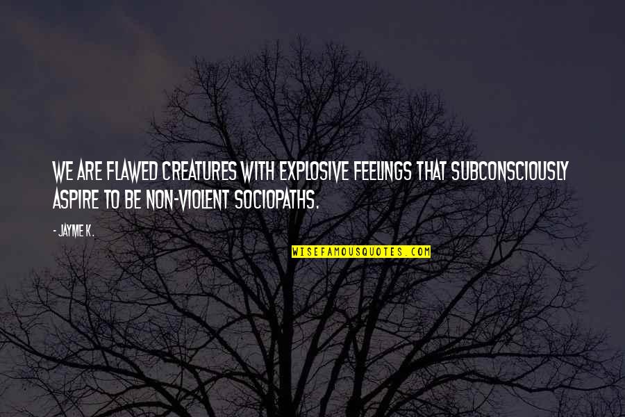 Jayme's Quotes By Jayme K.: We are flawed creatures with explosive feelings that