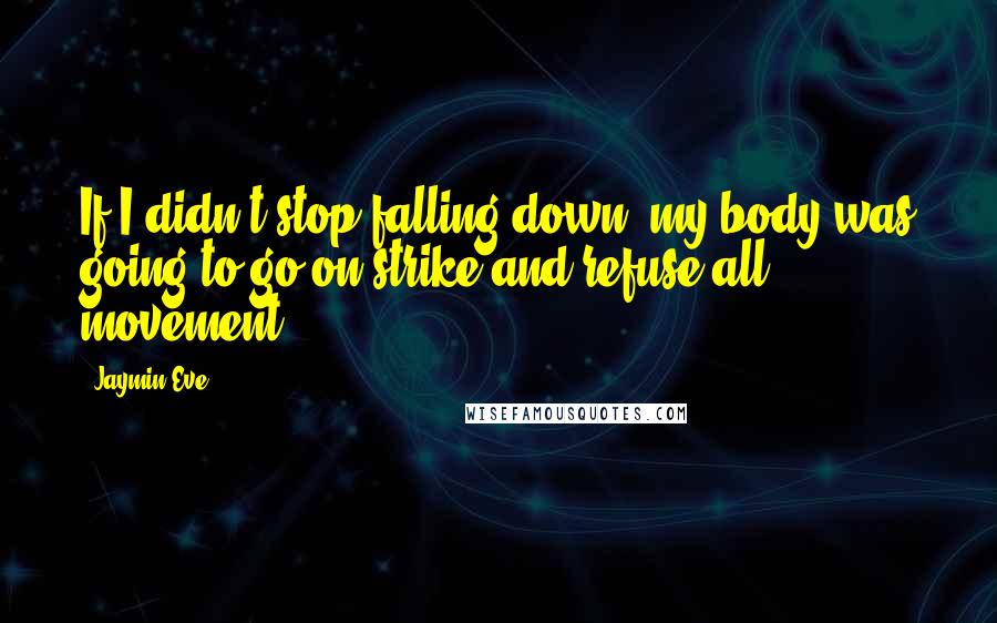 Jaymin Eve quotes: If I didn't stop falling down, my body was going to go on strike and refuse all movement.