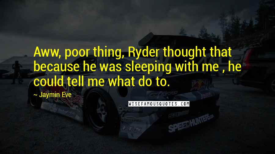 Jaymin Eve quotes: Aww, poor thing, Ryder thought that because he was sleeping with me , he could tell me what do to.