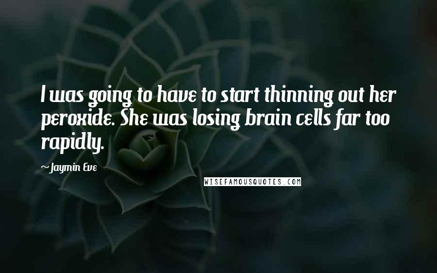 Jaymin Eve quotes: I was going to have to start thinning out her peroxide. She was losing brain cells far too rapidly.