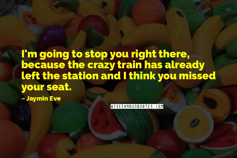 Jaymin Eve quotes: I'm going to stop you right there, because the crazy train has already left the station and I think you missed your seat.