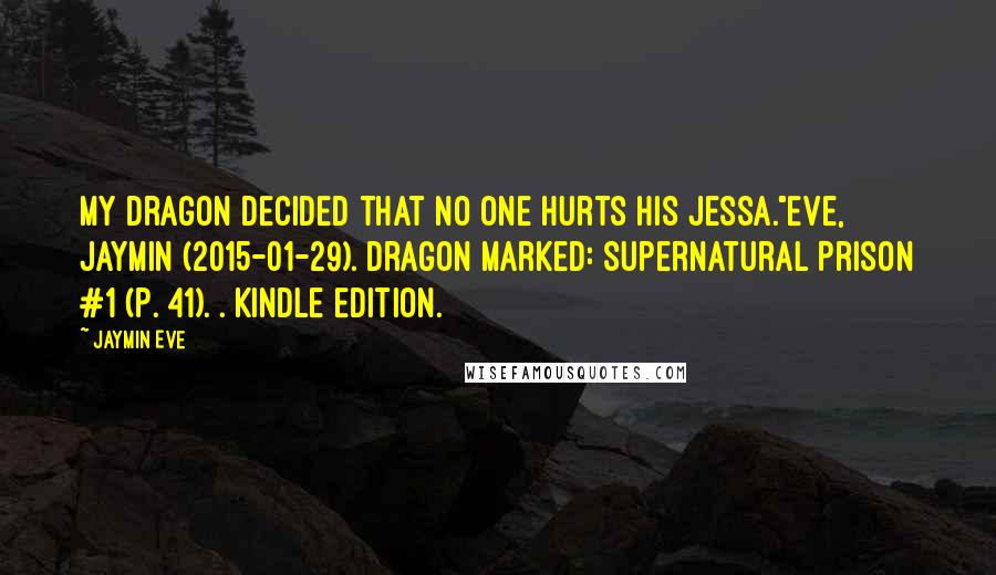 Jaymin Eve quotes: My dragon decided that no one hurts his Jessa."Eve, Jaymin (2015-01-29). Dragon Marked: Supernatural Prison #1 (p. 41). . Kindle Edition.