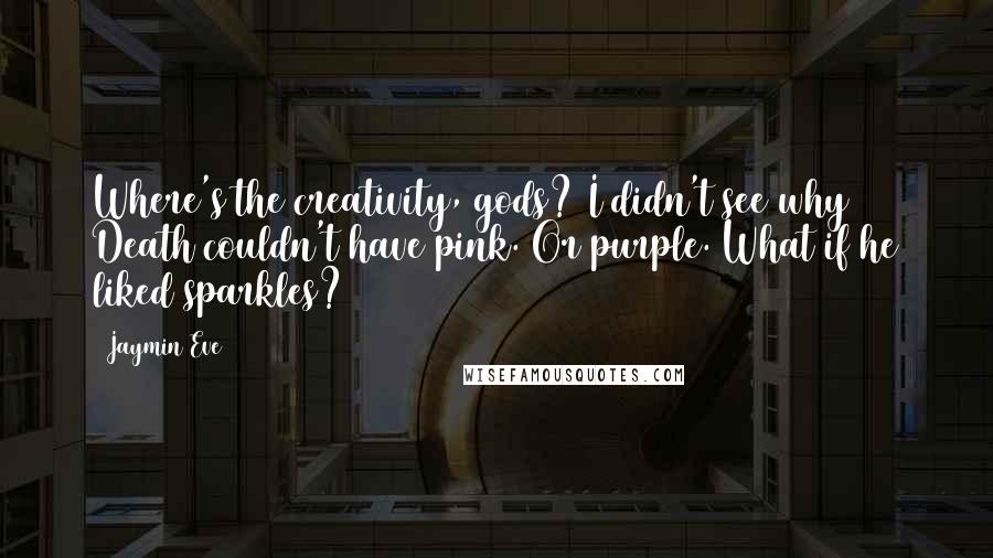 Jaymin Eve quotes: Where's the creativity, gods? I didn't see why Death couldn't have pink. Or purple. What if he liked sparkles? Jaymin Eve quotes: Where's the creativity, gods? I didn't see why Death couldn't have pink. Or purple. What if he liked sparkles?