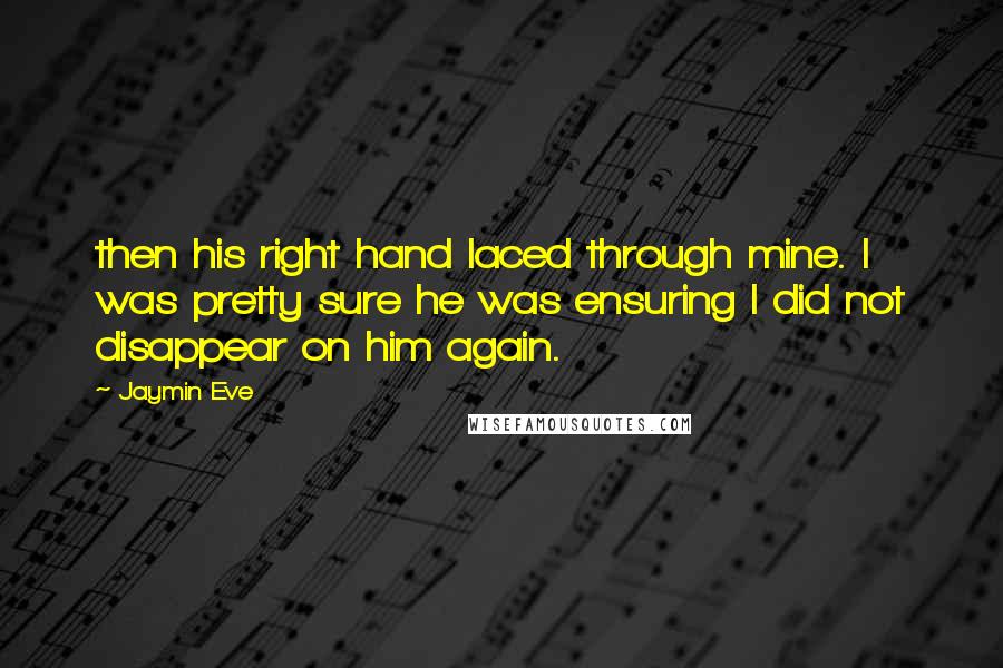 Jaymin Eve quotes: then his right hand laced through mine. I was pretty sure he was ensuring I did not disappear on him again. Jaymin Eve quotes: then his right hand laced through mine. I was pretty sure he was ensuring I did not disappear on him again.