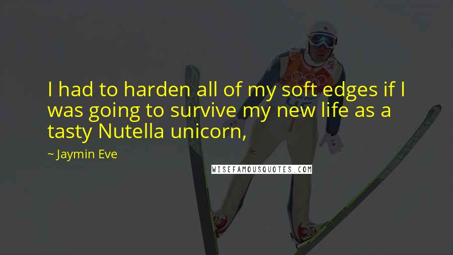 Jaymin Eve quotes: I had to harden all of my soft edges if I was going to survive my new life as a tasty Nutella unicorn, Jaymin Eve quotes: I had to harden all of my soft edges if I was going to survive my new life as a tasty Nutella unicorn,