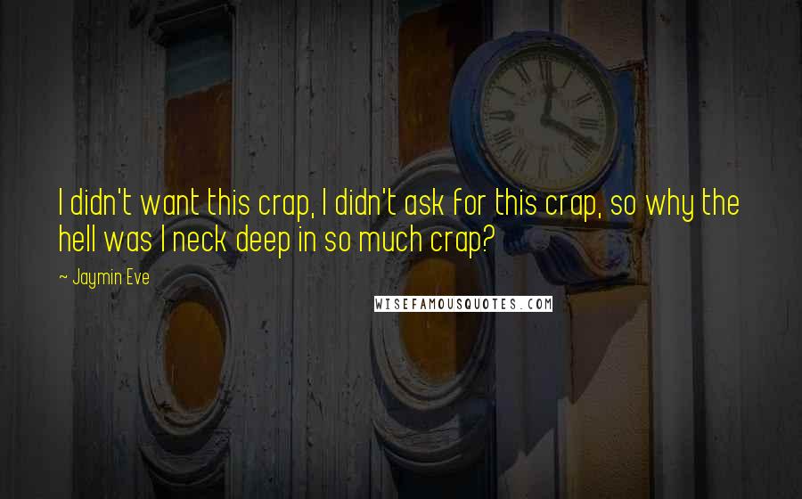 Jaymin Eve quotes: I didn't want this crap, I didn't ask for this crap, so why the hell was I neck deep in so much crap? Jaymin Eve quotes: I didn't want this crap, I didn't ask for this crap, so why the hell was I neck deep in so much crap?
