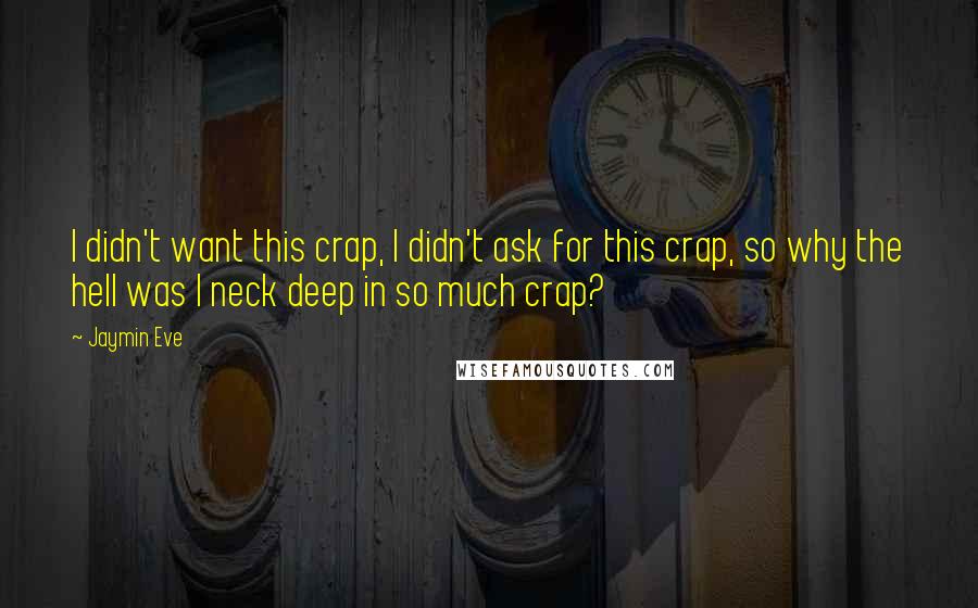 Jaymin Eve quotes: I didn't want this crap, I didn't ask for this crap, so why the hell was I neck deep in so much crap?