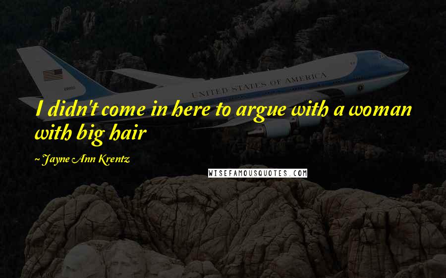 Jayne Ann Krentz quotes: I didn't come in here to argue with a woman with big hair