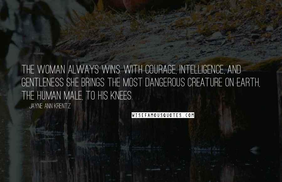 Jayne Ann Krentz quotes: The woman always wins. With courage, intelligence, and gentleness she brings the most dangerous creature on earth, the human male, to his knees.