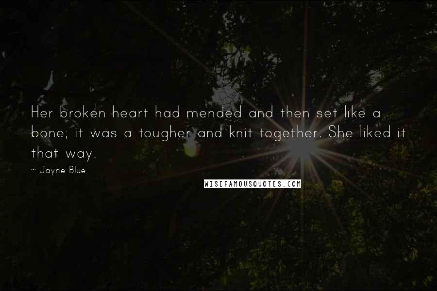 Jayne Blue quotes: Her broken heart had mended and then set like a bone; it was a tougher and knit together. She liked it that way. Jayne Blue quotes: Her broken heart had mended and then set like a bone; it was a tougher and knit together. She liked it that way.