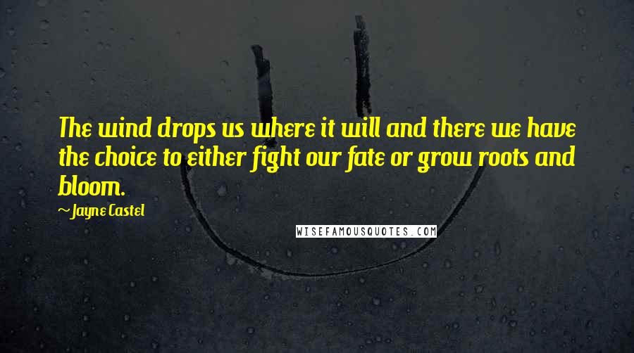 Jayne Castel quotes: The wind drops us where it will and there we have the choice to either fight our fate or grow roots and bloom.