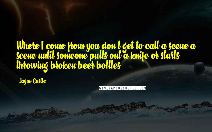 Jayne Castle quotes: Where I come from you don't get to call a scene a scene until someone pulls out a knife or starts throwing broken beer bottles. Jayne Castle quotes: Where I come from you don't get to call a scene a scene until someone pulls out a knife or starts throwing broken beer bottles.