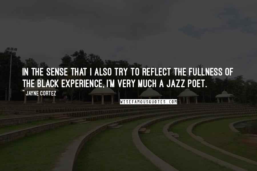 Jayne Cortez quotes: In the sense that I also try to reflect the fullness of the black experience, I'm very much a jazz poet.