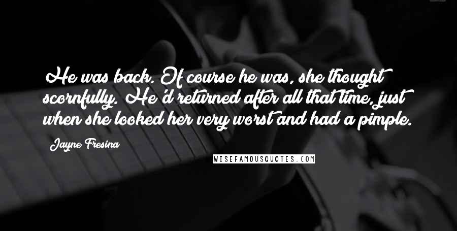 Jayne Fresina quotes: He was back. Of course he was, she thought scornfully. He'd returned after all that time, just when she looked her very worst and had a pimple.