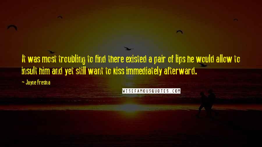 Jayne Fresina quotes: It was most troubling to find there existed a pair of lips he would allow to insult him and yet still want to kiss immediately afterward.