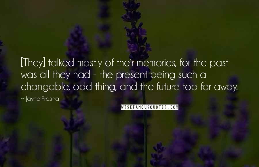 Jayne Fresina quotes: [They] talked mostly of their memories, for the past was all they had - the present being such a changable, odd thing, and the future too far away.