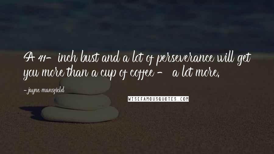 Jayne Mansfield quotes: A 41-inch bust and a lot of perseverance will get you more than a cup of coffee - a lot more.
