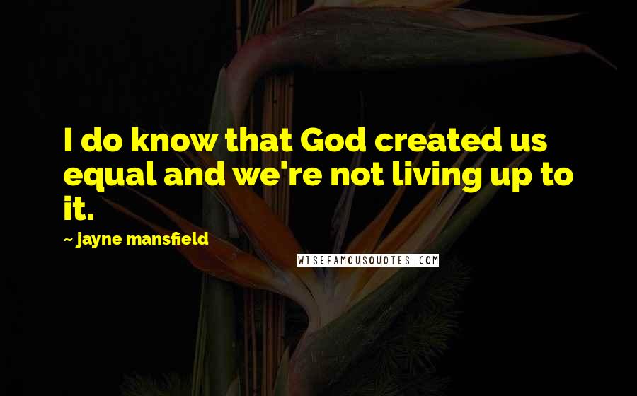 Jayne Mansfield quotes: I do know that God created us equal and we're not living up to it.