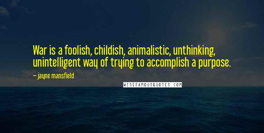 Jayne Mansfield quotes: War is a foolish, childish, animalistic, unthinking, unintelligent way of trying to accomplish a purpose.