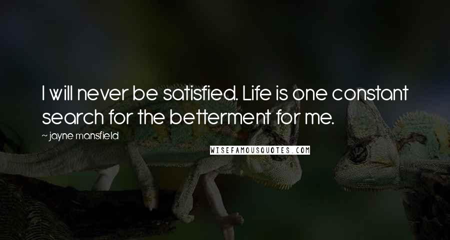 Jayne Mansfield quotes: I will never be satisfied. Life is one constant search for the betterment for me.