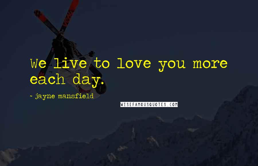 Jayne Mansfield quotes: We live to love you more each day.