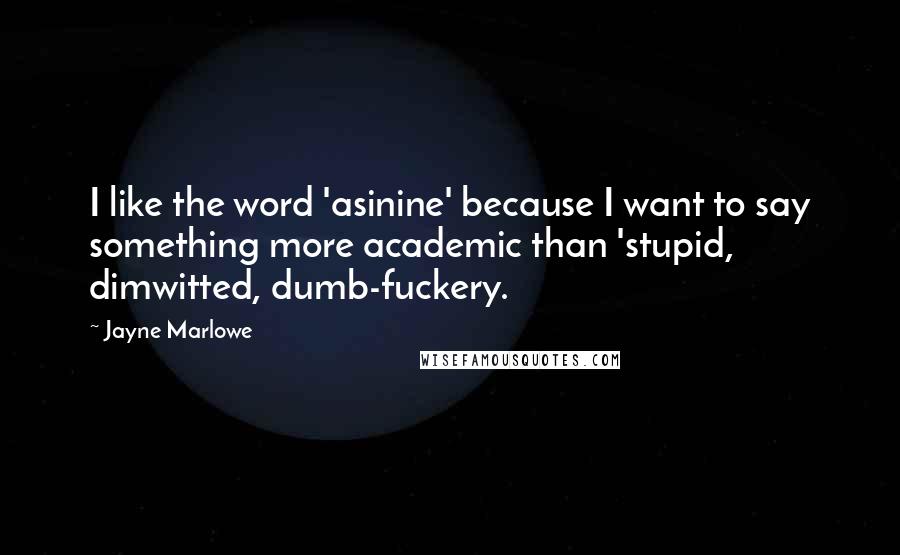 Jayne Marlowe quotes: I like the word 'asinine' because I want to say something more academic than 'stupid, dimwitted, dumb-fuckery. Jayne Marlowe quotes: I like the word 'asinine' because I want to say something more academic than 'stupid, dimwitted, dumb-fuckery.