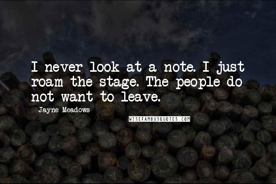 Jayne Meadows quotes: I never look at a note. I just roam the stage. The people do not want to leave.