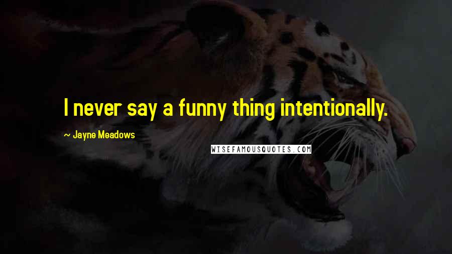 Jayne Meadows quotes: I never say a funny thing intentionally.