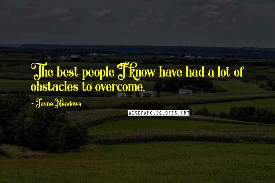 Jayne Meadows quotes: The best people I know have had a lot of obstacles to overcome.