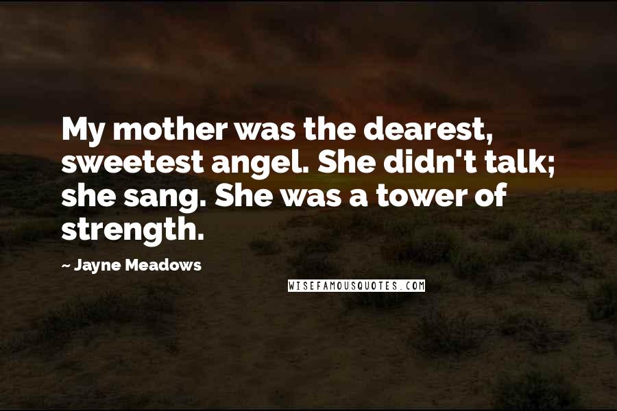 Jayne Meadows quotes: My mother was the dearest, sweetest angel. She didn't talk; she sang. She was a tower of strength.
