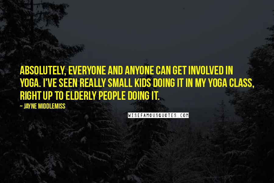 Jayne Middlemiss quotes: Absolutely, everyone and anyone can get involved in yoga. I've seen really small kids doing it in my yoga class, right up to elderly people doing it.
