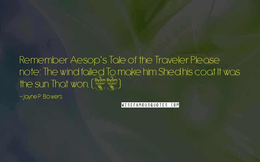 Jayne P. Bowers quotes: Remember Aesop's Tale of the Traveler Please note: The wind failed To make him Shed his coat It was the sun That won. (88)