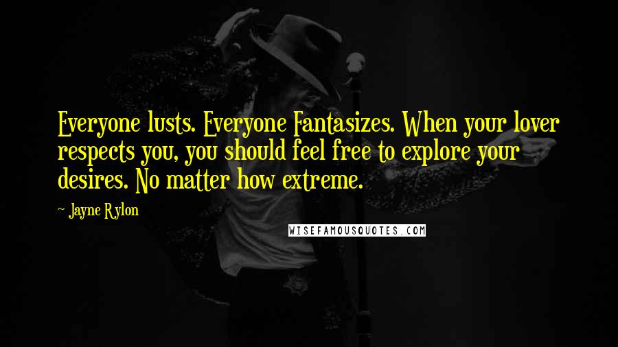 Jayne Rylon quotes: Everyone lusts. Everyone Fantasizes. When your lover respects you, you should feel free to explore your desires. No matter how extreme.