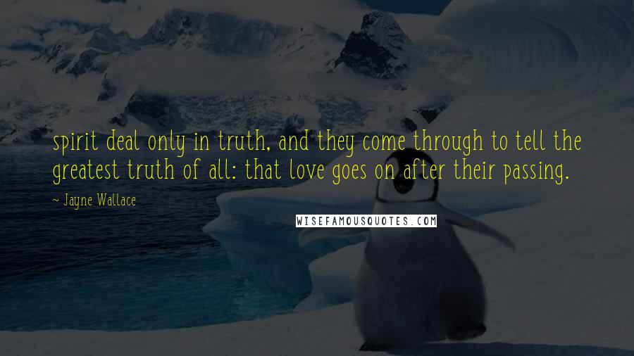 Jayne Wallace quotes: spirit deal only in truth, and they come through to tell the greatest truth of all: that love goes on after their passing. Jayne Wallace quotes: spirit deal only in truth, and they come through to tell the greatest truth of all: that love goes on after their passing.