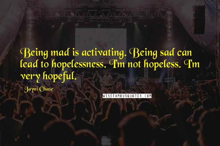 Jayni Chase quotes: Being mad is activating. Being sad can lead to hopelessness. I'm not hopeless. I'm very hopeful.