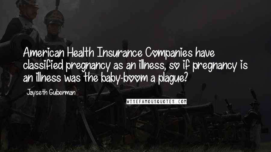 Jayseth Guberman quotes: American Health Insurance Companies have classified pregnancy as an illness, so if pregnancy is an illness was the baby-boom a plague?