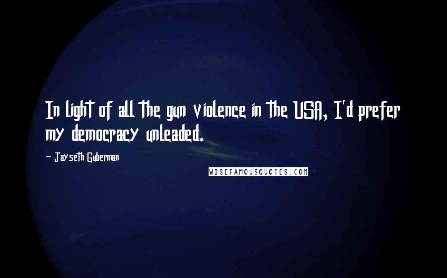 Jayseth Guberman quotes: In light of all the gun violence in the USA, I'd prefer my democracy unleaded.