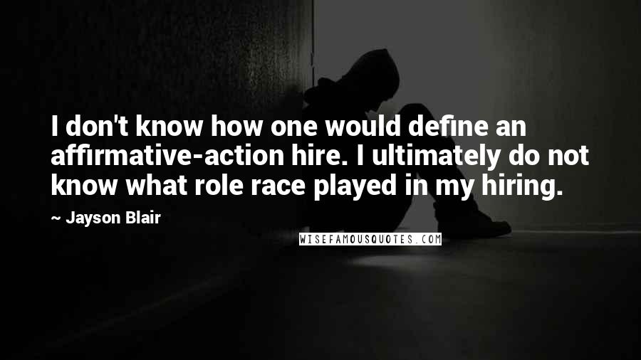Jayson Blair quotes: I don't know how one would define an affirmative-action hire. I ultimately do not know what role race played in my hiring.