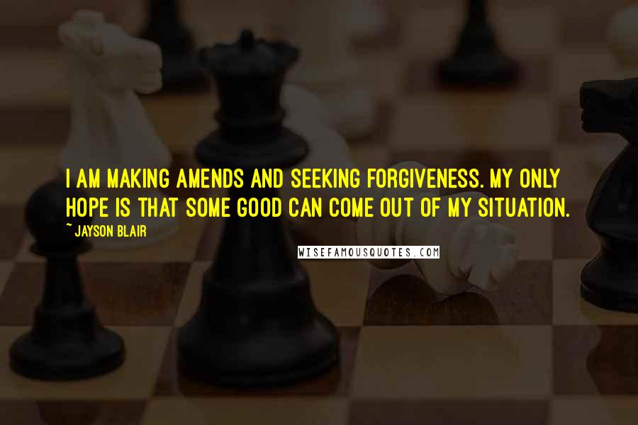 Jayson Blair quotes: I am making amends and seeking forgiveness. My only hope is that some good can come out of my situation.