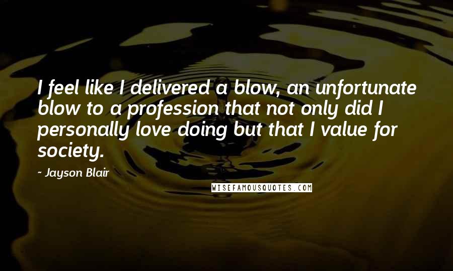 Jayson Blair quotes: I feel like I delivered a blow, an unfortunate blow to a profession that not only did I personally love doing but that I value for society.