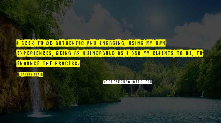 Jayson Blair quotes: I seek to be authentic and engaging, using my own experiences, being as vulnerable as I ask my clients to be, to enhance the process.