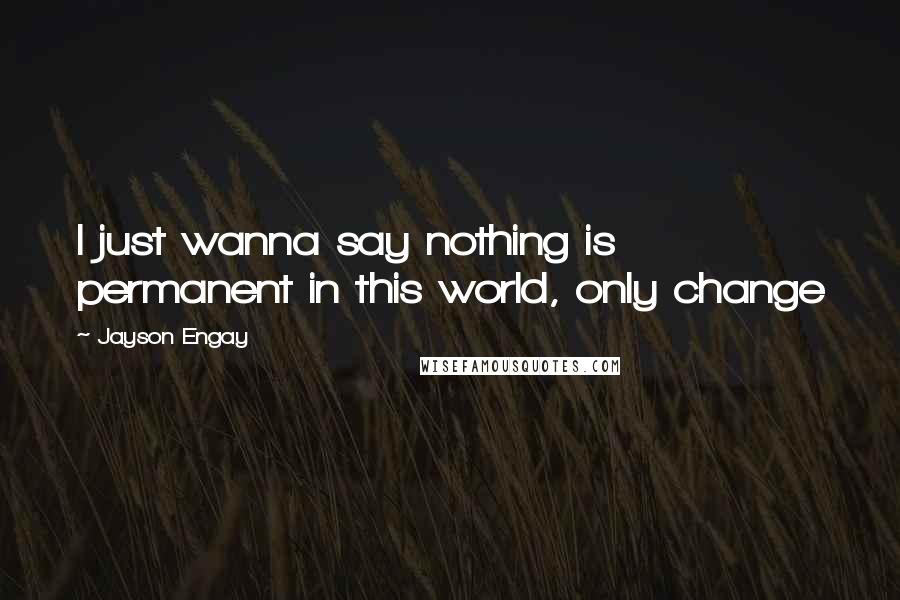 Jayson Engay quotes: I just wanna say nothing is permanent in this world, only change
