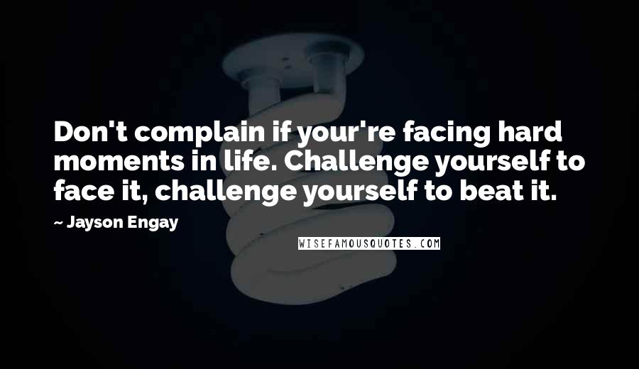 Jayson Engay quotes: Don't complain if your're facing hard moments in life. Challenge yourself to face it, challenge yourself to beat it.