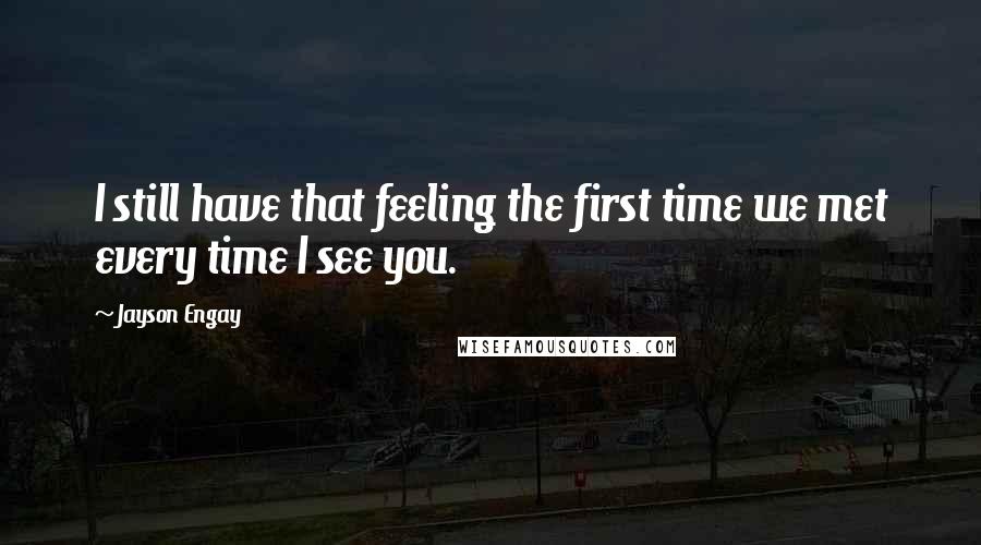 Jayson Engay quotes: I still have that feeling the first time we met every time I see you.