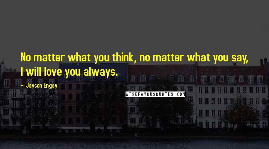 Jayson Engay quotes: No matter what you think, no matter what you say, I will love you always.